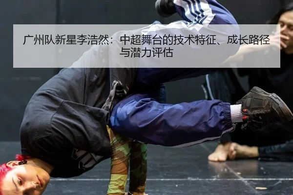 广州队新星李浩然：中超舞台的技术特征、成长路径与潜力评估
