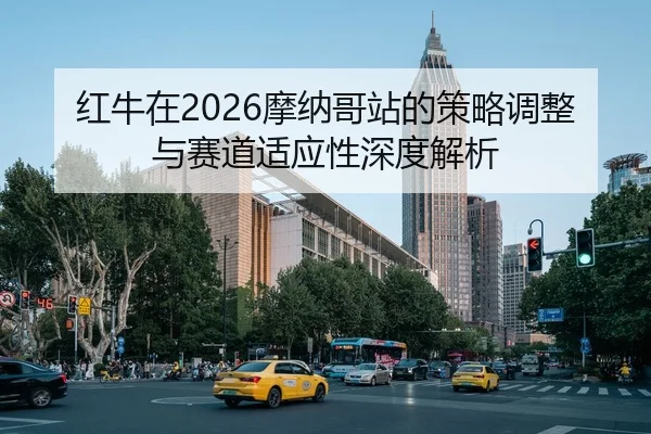 红牛在2026摩纳哥站的策略调整与赛道适应性深度解析