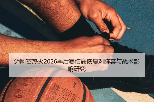 迈阿密热火2026季后赛伤病恢复对阵容与战术影响研究